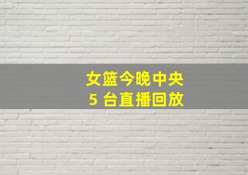 女篮今晚中央5 台直播回放